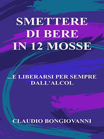 Smettere di bere in 12 mosse: ...e liberarsi per sempre dall'alcol