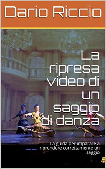 La ripresa video di un saggio di danza: La guida per imparare a riprendere correttamente un saggio (Le guide New Star Movies)