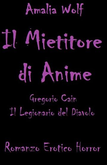 IL MIETITORE DI ANIME Gregorio Cain Il Legionario del Diavolo: Romanzo horror erotico, l'amore e la vendetta generano odio e perdono, angeli e demoni intrecciano il loro cammino seducendo l'uomo