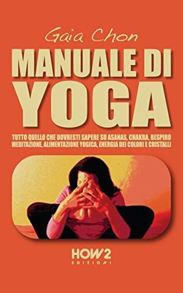 MANUALE DI YOGA: Tutto quello che dovresti sapere su Asanas, Chakra, Respiro, Meditazione, Alimentazione Yogica, Energia dei Colori e Cristalli (HOW2 Edizioni Vol. 59)