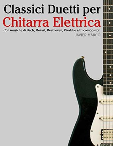 Classici Duetti per Chitarra Elettrica: Facile Chitarra Elettrica! Con musiche di Bach, Mozart, Beethoven, Vivaldi e altri compositori (In notazione standard e tablature)