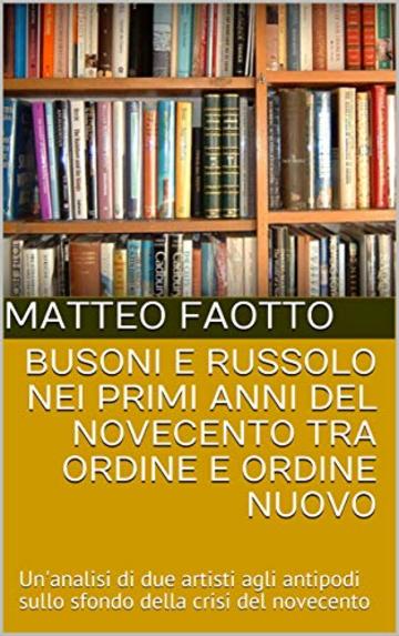 Busoni e Russolo nei primi anni del novecento tra ordine e ordine nuovo: Un'analisi di due artisti agli antipodi sullo sfondo della crisi del novecento (Collana Musica Vol. 2)