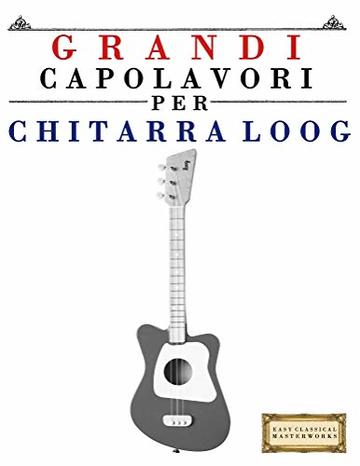 Grandi Capolavori per Chitarra Loog: Pezzi facili di Bach, Beethoven, Brahms, Handel, Haydn, Mozart, Schubert, Tchaikovsky, Vivaldi e Wagner