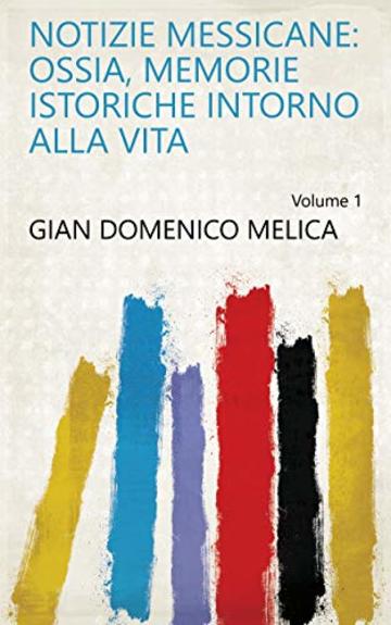 Notizie messicane: ossia, Memorie istoriche intorno alla vita Volume 1