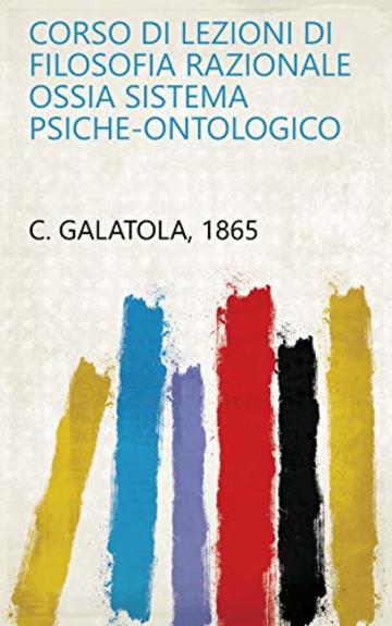 Corso di lezioni di filosofia razionale ossia sistema psiche-ontologico