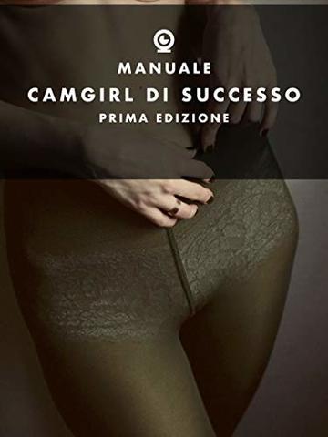 Manuale CamGirl di successo: Consigli pratici per diventare CamGirl e guadagnare migliaia di Euro al giorno