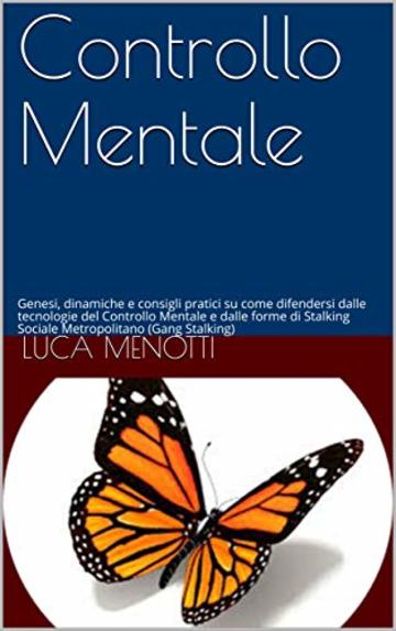 Controllo Mentale: Genesi, dinamiche e consigli pratici su come difendersi dalle tecnologie del Controllo Mentale e dalle forme di Stalking Sociale Metropolitano (Gang Stalking)