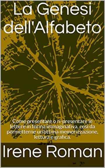 La Genesi dell'Alfabeto: Come presentare o ri-presentare le lettere in forma immaginativa, così da permetterne un’ottima memorizzazione, lettura e grafica.