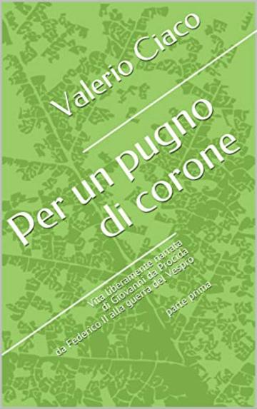 Per un pugno di corone: Vita liberamente narrata di Giovanni da Procida da Federico II alla guerra del Vespro   parte prima