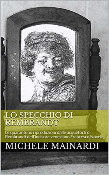 Lo specchio di Rembrandt: Le quarantuno riproduzioni dalle acqueforti di Rembrandt  dell’incisore veneziano Francesco Novelli