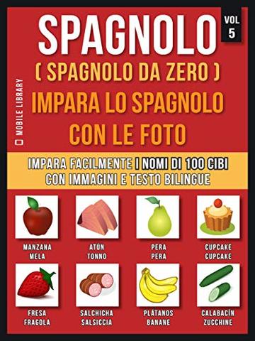 Spagnolo ( Spagnolo da zero ) Impara lo spagnolo con le foto (Vol 5): Impara facilmente i nomi di 100 cibi con immagini e testo bilingue (Foreign Language Learning Guides)