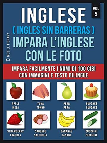 Inglese ( Ingles Sin Barreras ) Impara L’Inglese Con Le Foto (Vol 5): Impara facilmente i nomi di 100 cibi con immagini e testo bilingue (Foreign Language Learning Guides)