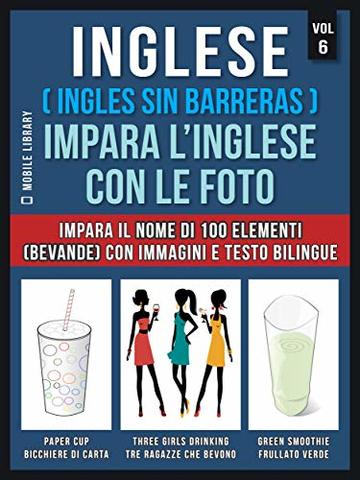 Inglese ( Ingles Sin Barreras ) Impara L’Inglese Con Le Foto (Vol 6): Impara il nome di 100 elementi (bevande) con immagini e testo bilingue (Foreign Language Learning Guides)