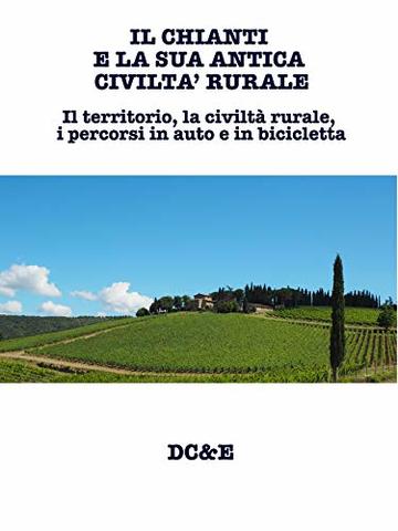 IL CHIANTI E LA SUA ANTICA CIVILTA’ RURALE :  Il territorio, la civiltà rurale, i percorsi in auto e in bicicletta