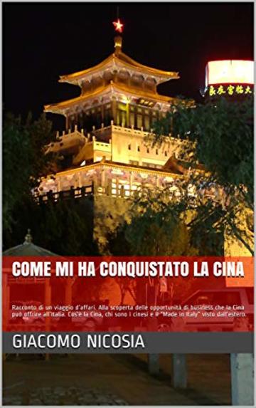 come mi ha conquistato la Cina: Racconto di un viaggio d’affari. Cos’è la Cina, chi sono i cinesi e il “Made in Italy” visto dall’estero.