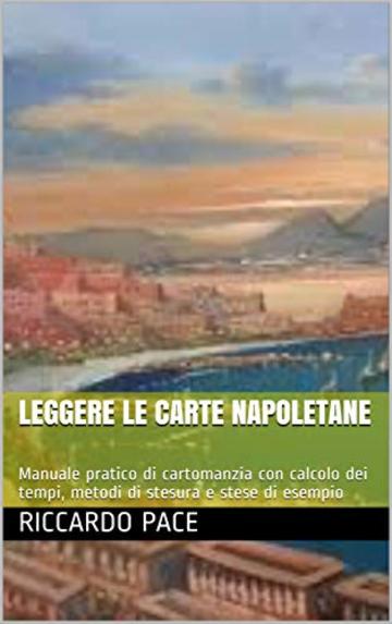 LEGGERE LE CARTE NAPOLETANE: Manuale pratico di cartomanzia con calcolo dei tempi, metodi di stesura e stese di esempio