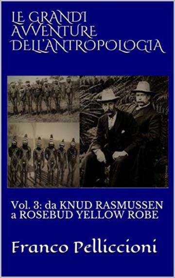 LE GRANDI AVVENTURE DELL’ANTROPOLOGIA: Vol. 3: da KNUD RASMUSSEN a ROSEBUD YELLOW ROBE