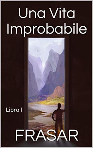 Una Vita Improbabile - Libro I: Il prologo, l'alba e i primi viaggi