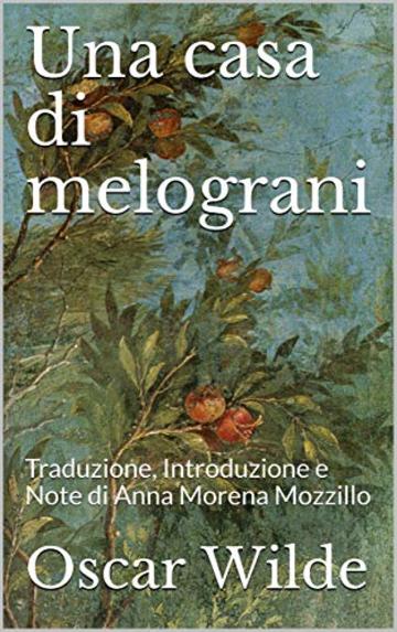 Una casa di melograni: Traduzione, Introduzione e Note di Anna Morena Mozzillo