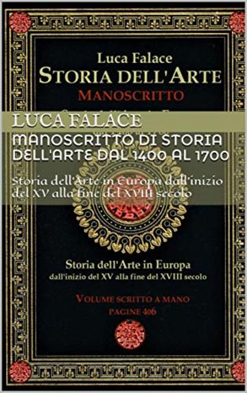 MANOSCRITTO DI STORIA DELL'ARTE DAL 1400 AL 1700: Storia dell'Arte in Europa dall'inizio del XV alla fine del XVIII secolo (Manoscritti di Luca Falace Vol. 1)