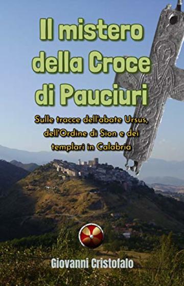 Il mistero della Croce di Pauciuri: Sulle tracce dell'abate Ursus, dell'Ordine di Sion e dei templari in Calabria