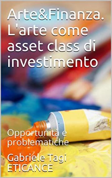 Arte&Finanza. L'arte come asset class di investimento : Opportunità e problematiche (Art & Finance Vol. 1)