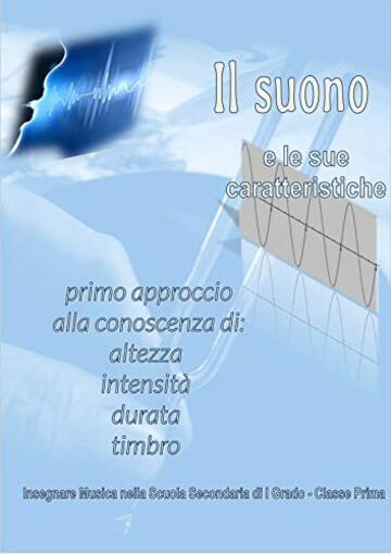 Il suono e le sue caratteristiche. Primo approccio alla conoscenza di: altezza, intensità, durata, timbro: Insegnare Musica nella Scuola Secondaria di I Grado - Classe Prima