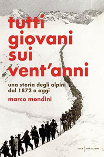 Tutti giovani sui vent'anni: Una storia degli alpini dal 1872 a oggi