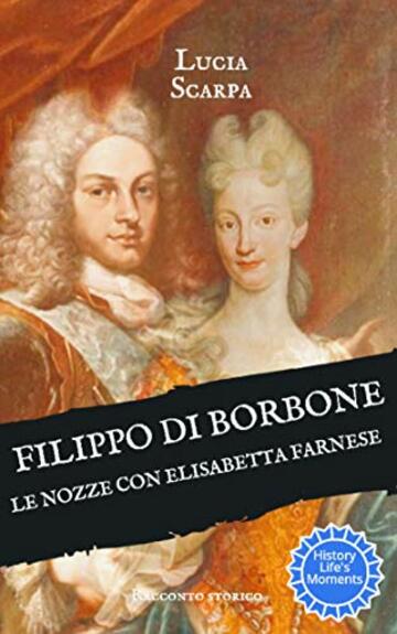 Filippo di Borbone: Le nozze con Elisabetta Farnese (Borbone Filippo Vol. 3)