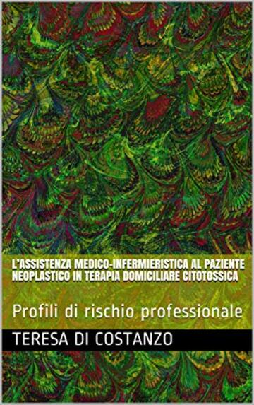 L’ASSISTENZA MEDICO-INFERMIERISTICA AL PAZIENTE NEOPLASTICO IN TERAPIA DOMICILIARE CITOTOSSICA: Profili di rischio professionale (Oncologia - Rischio Professionale Vol. 1)