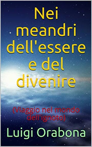 Nei meandri dell'essere e del divenire: (Viaggio nel mondo dell'ignoto)