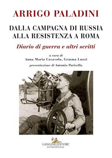 Arrigo Paladini. Dalla Campagna di Russia alla Resistenza a Roma: Diario di guerra e altri scritti