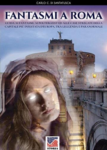 Fantasmi a Roma: Guida ai fantasmi, ai poltergeist ed alle case stregate della Capitale più infestata d'Europa, tra leggenda e paranormale (Storia Vol. 55)