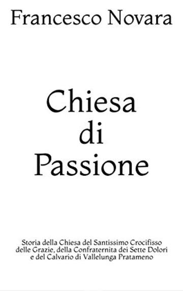 Chiesa di Passione: Storia della Chiesa del Santissimo Crocifisso delle Grazie, della Confraternita dei Sette Dolori e del Calvario  di Vallelunga Pratameno (Studi paesani Vol. 3)