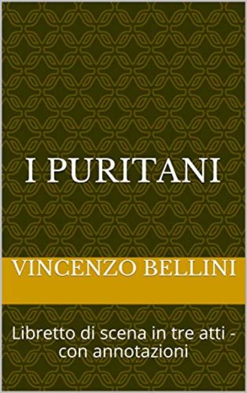 i puritani: Libretto di scena in tre atti - con annotazioni (Libretti di scena Vol. 23)