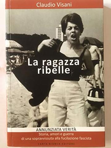 La ragazza ribelle: ANNUNZIATA VERITA' Storia, amori e guerra di una sopravvissuta alla fucilazione fascista