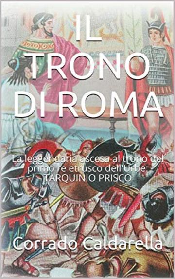 IL TRONO DI ROMA: La leggendaria ascesa al trono del primo re etrusco dell'Urbe: TARQUINIO PRISCO