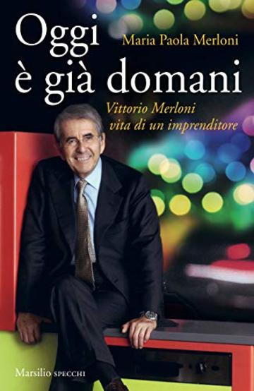 Oggi è già domani: Vittorio Merloni. Vita di un imprenditore