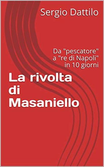 La rivolta di Masaniello: Da "pescatore" a "re di Napoli" in 10 giorni (La storia di Napoli nei particolari)