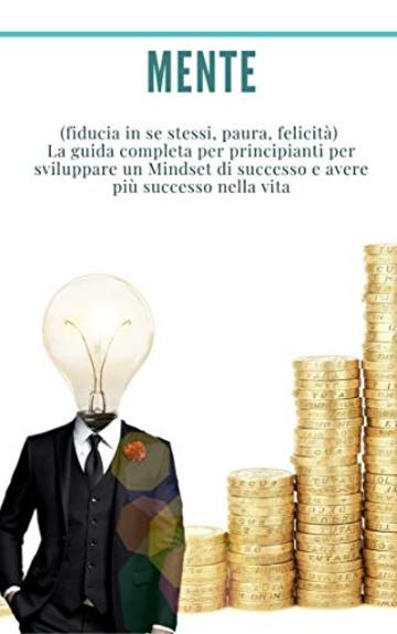 Mente: Pacchetto 3 libri in 1: (fiducia in se stessi, paura, felicità)  La guida completa per principianti per sviluppare un Mindset di successo e avere più successo nella vita.