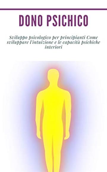 Dono psichico : Sviluppo psicologico per principianti  Come sviluppare l'intuizione e le capacità psichiche interiori