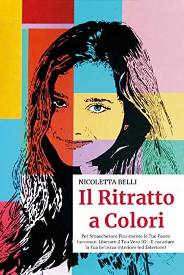 Il Ritratto a Colori: Per Smascherare Finalmente le Tue Paure Inconsce, Liberare il Tuo Vero IO... E riscattare la Tua Bellezza Interiore (ed Esteriore)